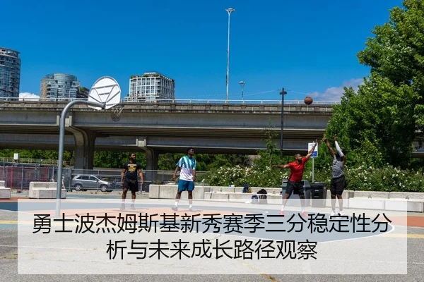 勇士波杰姆斯基新秀赛季三分稳定性分析与未来成长路径观察