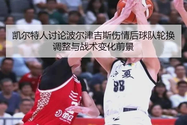 凯尔特人讨论波尔津吉斯伤情后球队轮换调整与战术变化前景