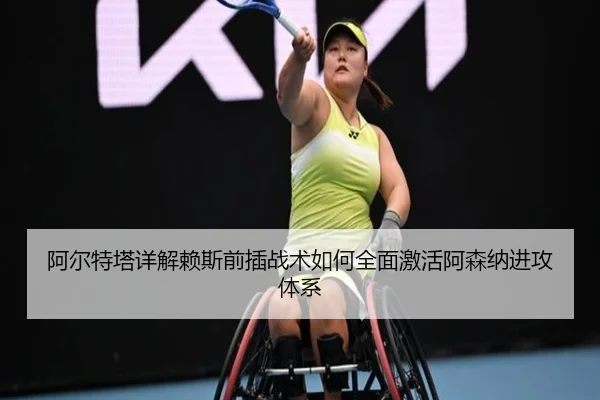 阿尔特塔详解赖斯前插战术如何全面激活阿森纳进攻体系