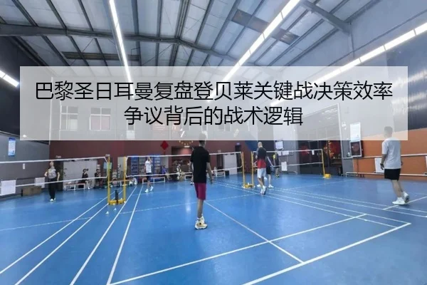巴黎圣日耳曼复盘登贝莱关键战决策效率争议背后的战术逻辑