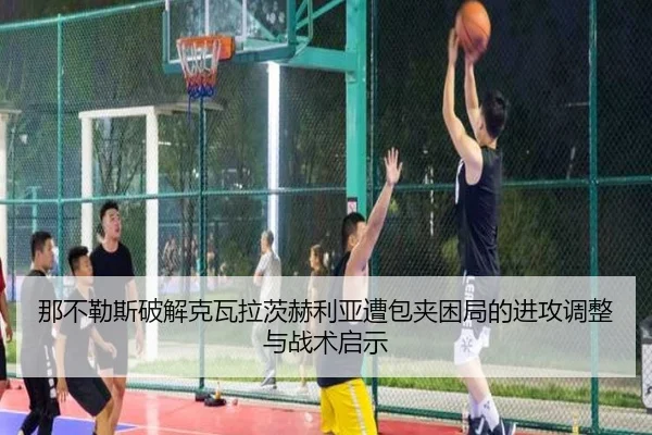 那不勒斯破解克瓦拉茨赫利亚遭包夹困局的进攻调整与战术启示