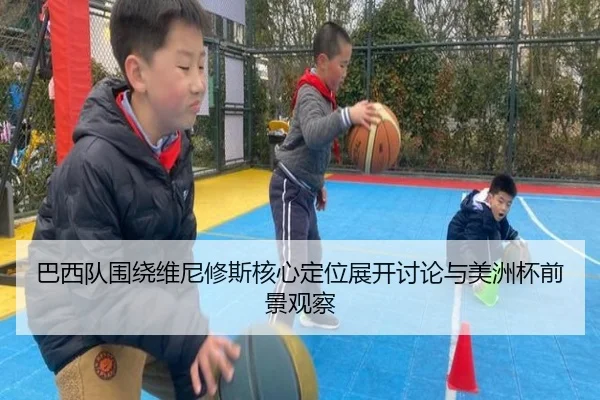 巴西队围绕维尼修斯核心定位展开讨论与美洲杯前景观察