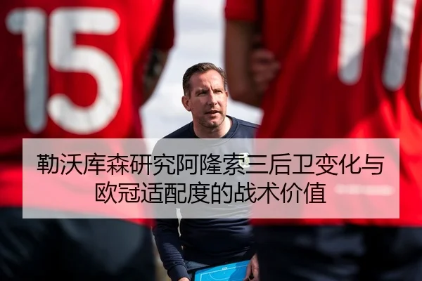 勒沃库森研究阿隆索三后卫变化与欧冠适配度的战术价值
