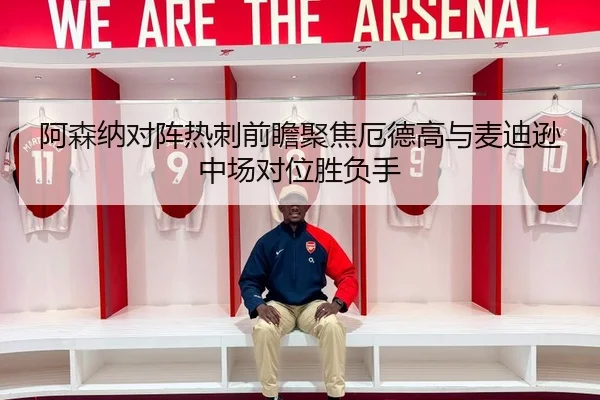阿森纳对阵热刺前瞻聚焦厄德高与麦迪逊中场对位胜负手