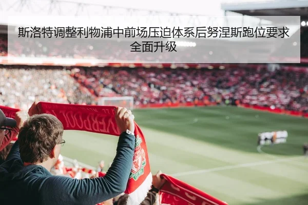 斯洛特调整利物浦中前场压迫体系后努涅斯跑位要求全面升级