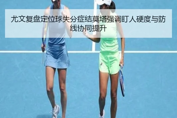 尤文复盘定位球失分症结莫塔强调盯人硬度与防线协同提升