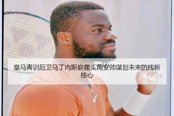 皇马青训后卫马丁内斯崭露头角安帅谋划未来防线新核心